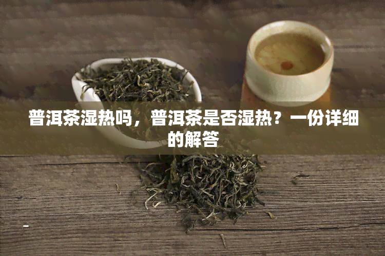 普洱茶湿热吗，普洱茶是否湿热？一份详细的解答