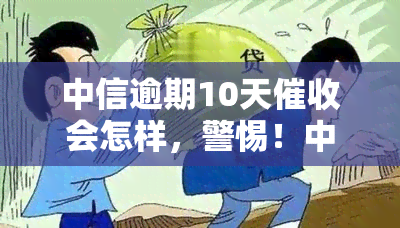 中信逾期10天会怎样，警惕！中信逾期10天，将如何展开？