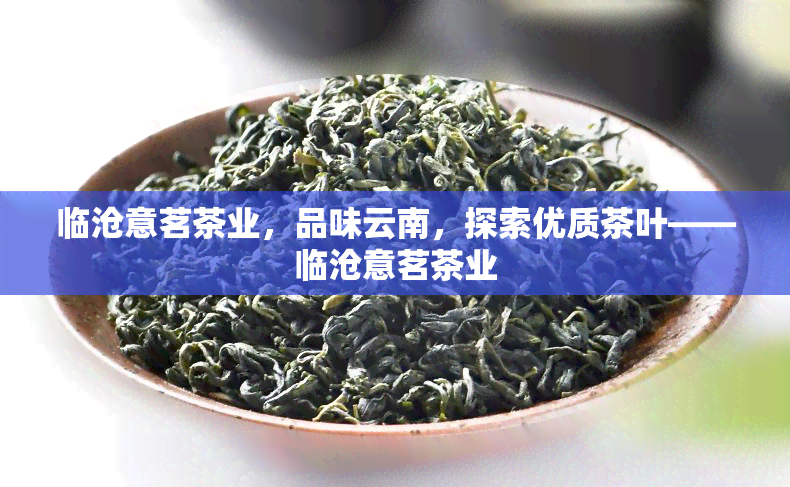 临沧意茗茶业，品味云南，探索优质茶叶——临沧意茗茶业