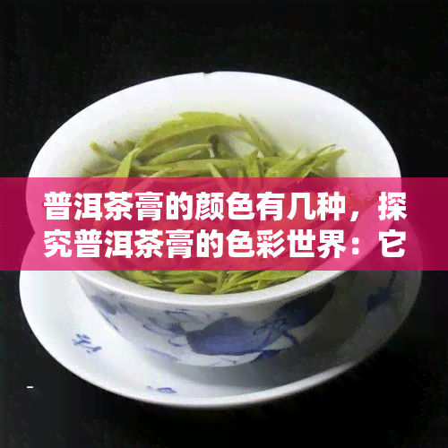 普洱茶膏的颜色有几种，探究普洱茶膏的色彩世界：它有多少种颜色？