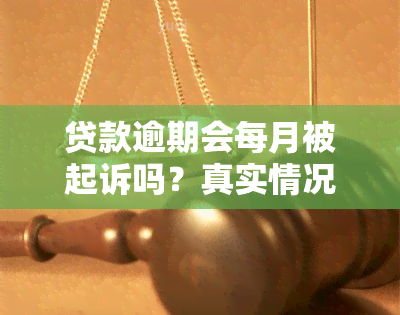 贷款逾期会每月被起诉吗？真实情况如何？