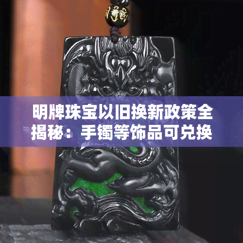 明牌珠宝以旧换新政策全揭秘：手镯等饰品可兑换