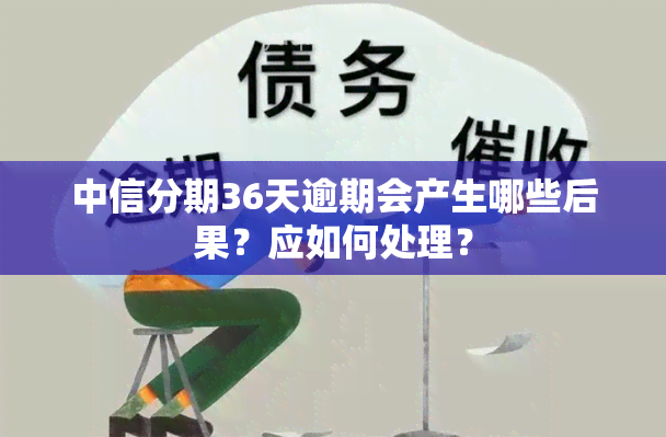 中信分期36天逾期会产生哪些后果？应如何处理？