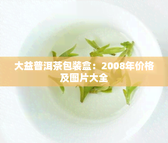 大益普洱茶包装盒：2008年价格及图片大全