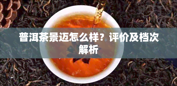 普洱茶景迈怎么样？评价及档次解析