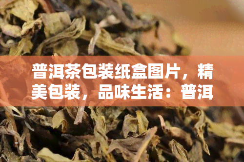 普洱茶包装纸盒图片，精美包装，品味生活：普洱茶包装纸盒图片欣