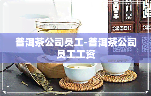 普洱茶公司员工-普洱茶公司员工工资