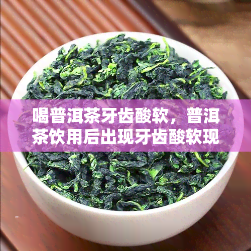 喝普洱茶牙齿酸软，普洱茶饮用后出现牙齿酸软现象的原因解析