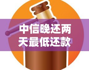 中信晚还两天更低还款，中信银行：晚还两天也能更低还款，缓解短期资金压力