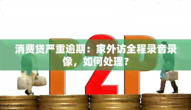 消费贷严重逾期：家外访全程录音录像，如何处理？