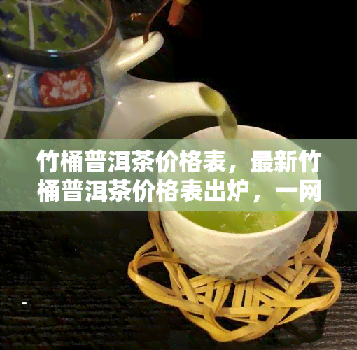 竹桶普洱茶价格表，最新竹桶普洱茶价格表出炉，一网打尽市场行情！