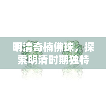 明清奇楠佛珠，探索明清时期独特的奇楠佛珠艺术