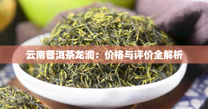 云南普洱茶龙润：价格与评价全解析