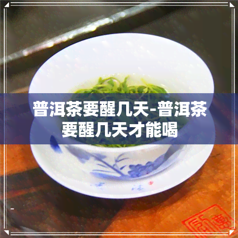 普洱茶要醒几天-普洱茶要醒几天才能喝