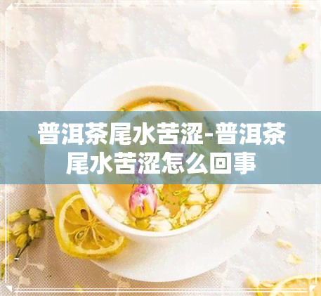 普洱茶尾水苦涩-普洱茶尾水苦涩怎么回事