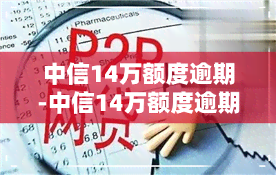 中信14万额度逾期-中信14万额度逾期怎么办