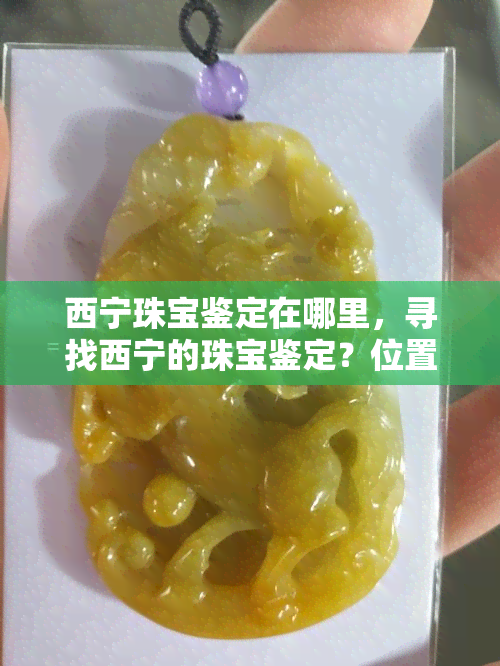 西宁珠宝鉴定在哪里，寻找西宁的珠宝鉴定？位置在这里！