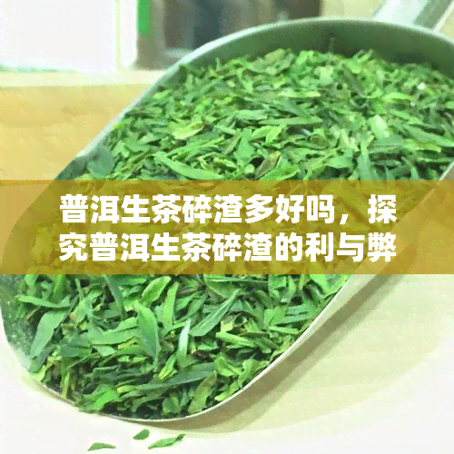 普洱生茶碎渣多好吗，探究普洱生茶碎渣的利与弊：是否真的好吗？