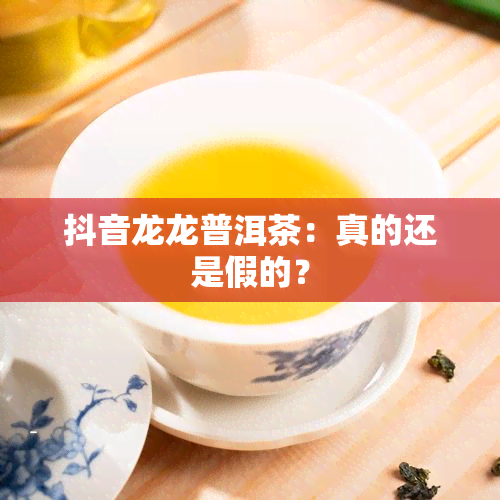 抖音龙龙普洱茶：真的还是假的？