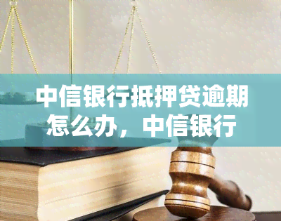 中信银行抵押贷逾期怎么办，中信银行抵押贷逾期处理方法详解