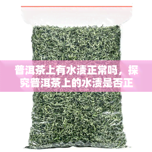 普洱茶上有水渍正常吗，探究普洱茶上的水渍是否正常？