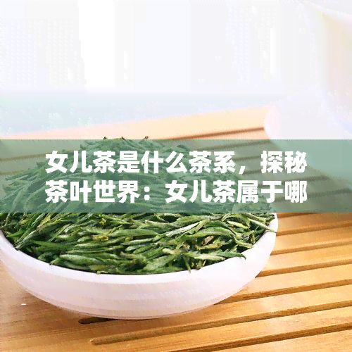 女儿茶是什么茶系，探秘茶叶世界：女儿茶属于哪个茶系？