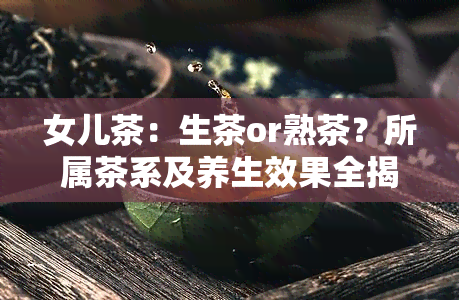 女儿茶：生茶or熟茶？所属茶系及养生效果全揭秘