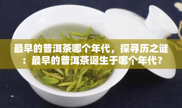 最早的普洱茶哪个年代，探寻历之谜：最早的普洱茶诞生于哪个年代？