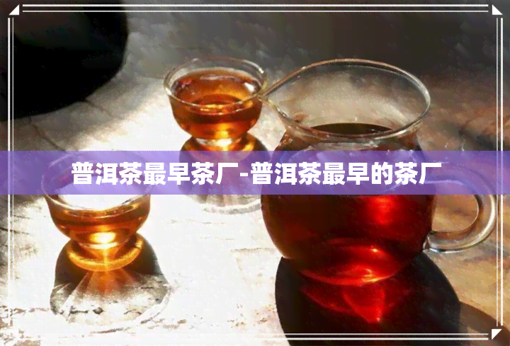 普洱茶最早茶厂-普洱茶最早的茶厂