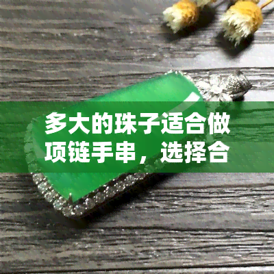 多大的珠子适合做项链手串，选择合适的珠子大小：如何制作完美的项链和手串？