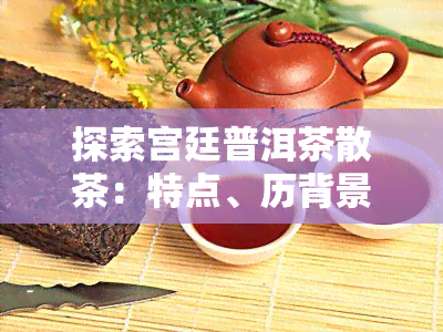 探索宫廷普洱茶散茶：特点、历背景全面解析