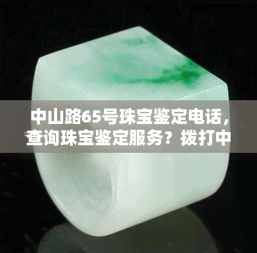 中山路65号珠宝鉴定电话，查询珠宝鉴定服务？拨打中山路65号珠宝鉴定电话！