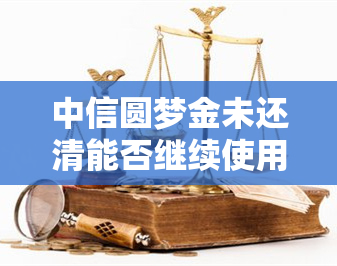 中信圆梦金未还清能否继续使用？到期未还处理方法及宽限期介绍