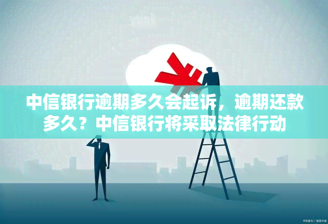 中信银行逾期多久会起诉，逾期还款多久？中信银行将采取法律行动