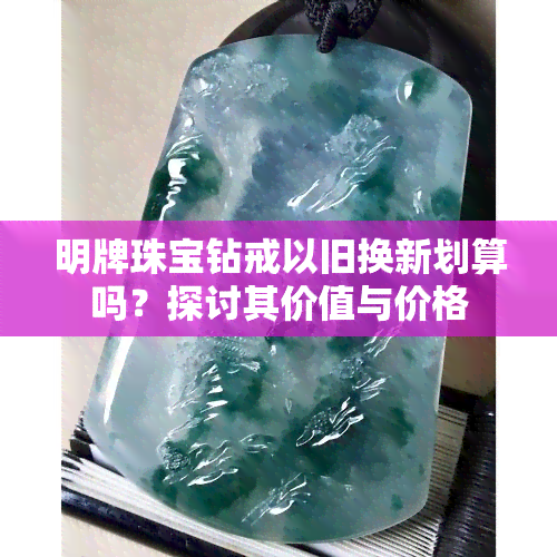 明牌珠宝钻戒以旧换新划算吗？探讨其价值与价格