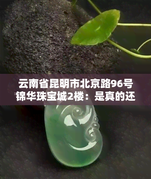 云南省昆明市北京路96号锦华珠宝城2楼：是真的还是假货？可以购买翡翠吗？