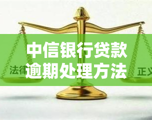 中信银行贷款逾期处理方法：如何协商与办理？