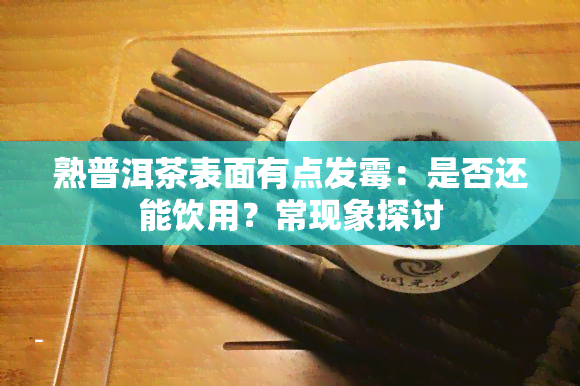 熟普洱茶表面有点发霉：是否还能饮用？常现象探讨