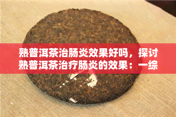 熟普洱茶治肠炎效果好吗，探讨熟普洱茶治疗肠炎的效果：一综合分析