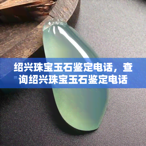 绍兴珠宝玉石鉴定电话，查询绍兴珠宝玉石鉴定电话？快速获取联系方式！