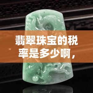 翡翠珠宝的税率是多少啊，探秘翡翠珠宝行业的税率，你知道多少？