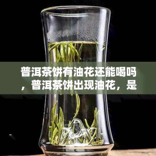 普洱茶饼有油花还能喝吗，普洱茶饼出现油花，是否影响饮用？