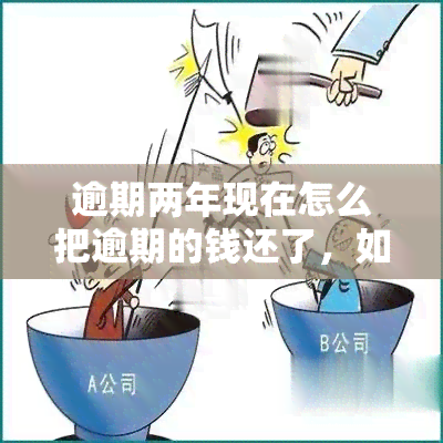 逾期两年现在怎么把逾期的钱还了，如何解决逾期两年的还款问题？