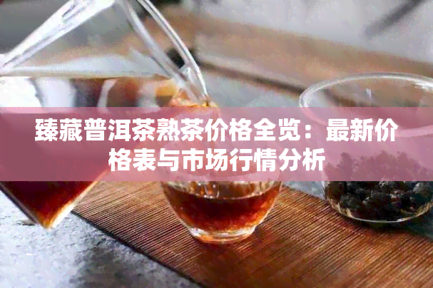 臻藏普洱茶熟茶价格全览：最新价格表与市场行情分析