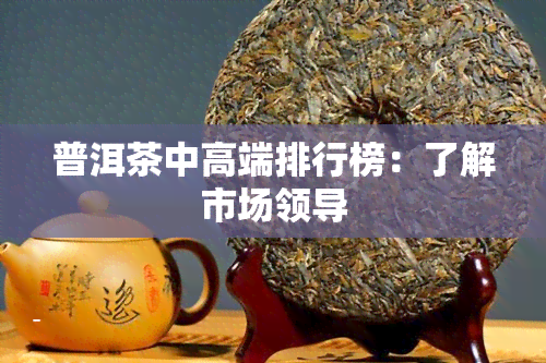 普洱茶中高端排行榜：了解市场领导