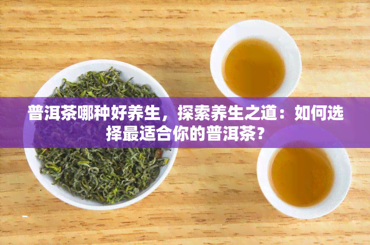 普洱茶哪种好养生，探索养生之道：如何选择最适合你的普洱茶？