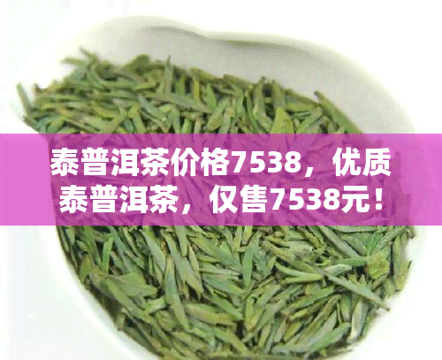 泰普洱茶价格7538，优质泰普洱茶，仅售7538元！