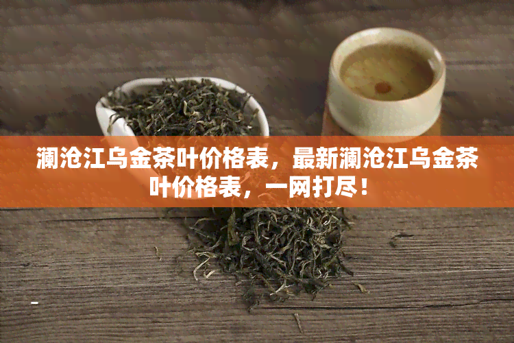 澜沧江乌金茶叶价格表，最新澜沧江乌金茶叶价格表，一网打尽！