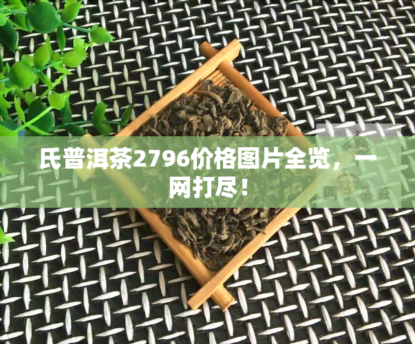 氏普洱茶2796价格图片全览，一网打尽！