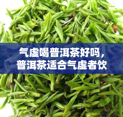 气虚喝普洱茶好吗，普洱茶适合气虚者饮用吗？